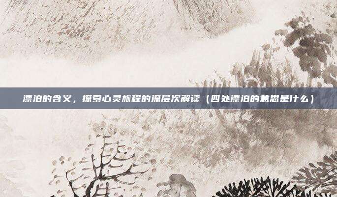漂泊的含义，探索心灵旅程的深层次解读（四处漂泊的意思是什么）