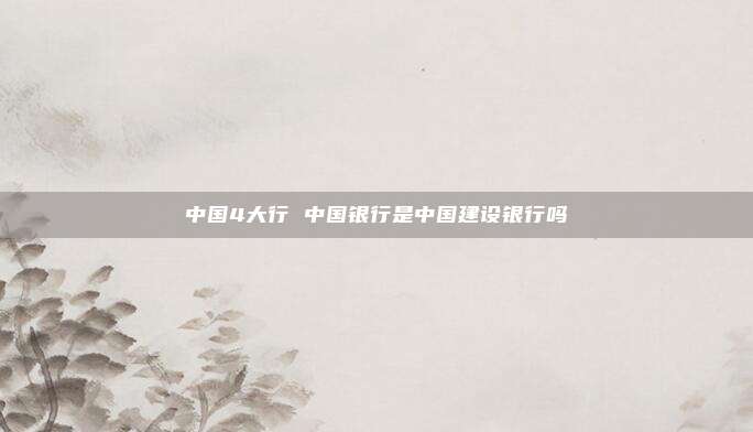 中国4大行 中国银行是中国建设银行吗