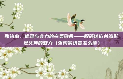 张钧甯，优雅与实力的完美融合——解码这位台湾影视女神的魅力（张钧甯拼音怎么读）
