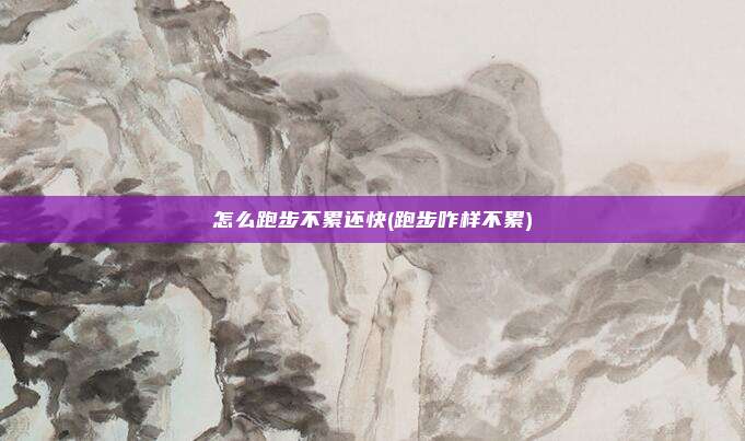 怎么跑步不累还快(跑步咋样不累)