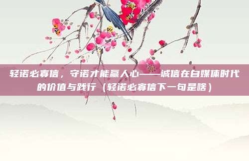 轻诺必寡信，守诺才能赢人心——诚信在自媒体时代的价值与践行（轻诺必寡信下一句是啥）