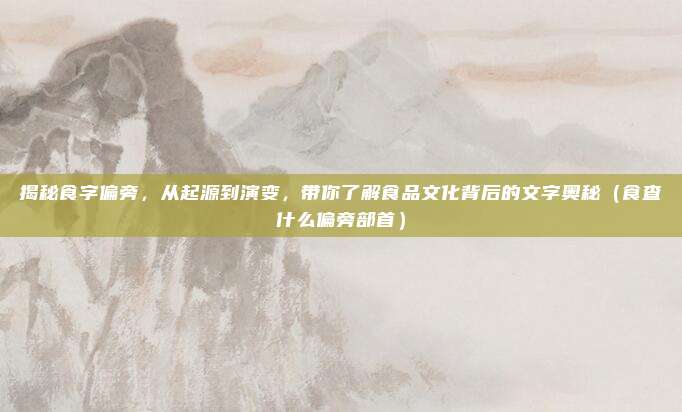 揭秘食字偏旁，从起源到演变，带你了解食品文化背后的文字奥秘（食查什么偏旁部首）