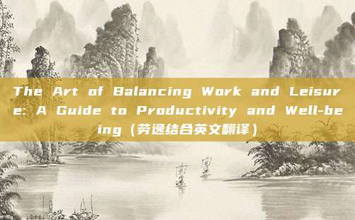 The Art of Balancing Work and Leisure: A Guide to Productivity and Well-being（劳逸结合英文翻译）
