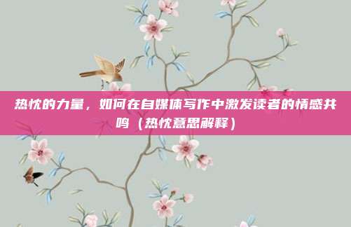 热忱的力量，如何在自媒体写作中激发读者的情感共鸣（热忱意思解释）