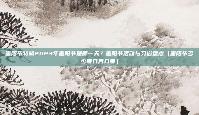 重阳节特辑2023年重阳节是哪一天？重阳节活动与习俗盘点（重阳节多少号几月几号）