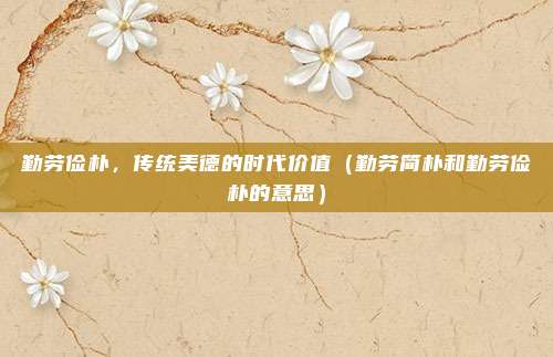 勤劳俭朴，传统美德的时代价值（勤劳简朴和勤劳俭朴的意思）