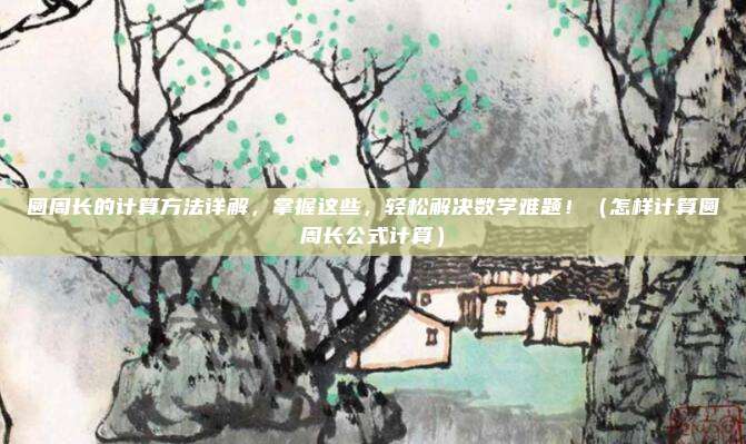 圆周长的计算方法详解，掌握这些，轻松解决数学难题！（怎样计算圆周长公式计算）