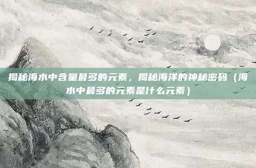 揭秘海水中含量最多的元素，揭秘海洋的神秘密码（海水中最多的元素是什么元素）