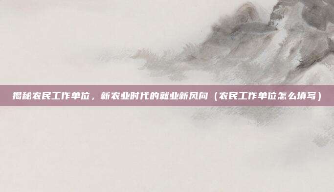 揭秘农民工作单位，新农业时代的就业新风向（农民工作单位怎么填写）