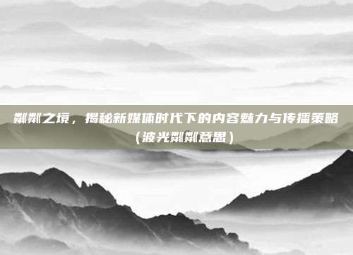 粼粼之境，揭秘新媒体时代下的内容魅力与传播策略（波光粼粼意思）