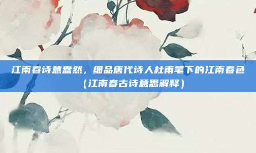 江南春诗意盎然，细品唐代诗人杜甫笔下的江南春色（江南春古诗意思解释）
