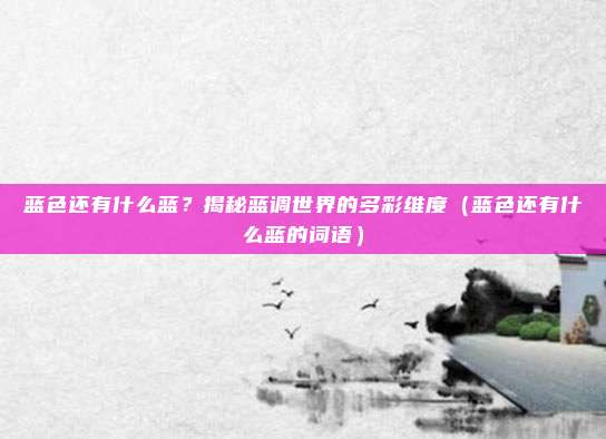 蓝色还有什么蓝？揭秘蓝调世界的多彩维度（蓝色还有什么蓝的词语）