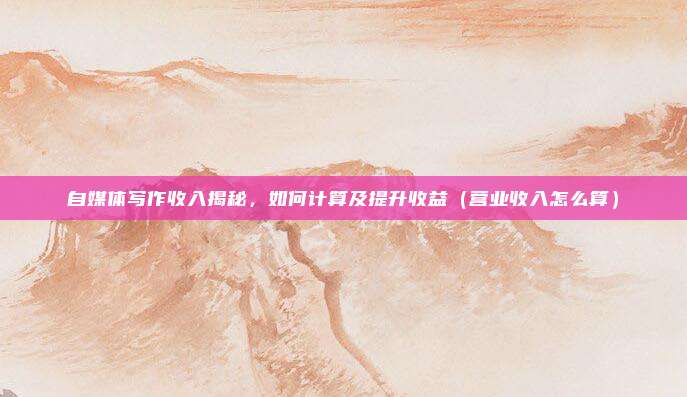 自媒体写作收入揭秘，如何计算及提升收益（营业收入怎么算）