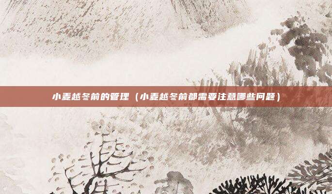 小麦越冬前的管理（小麦越冬前都需要注意哪些问题）