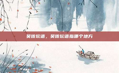 吴侬软语,吴侬软语指哪个地方