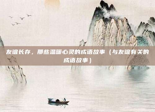 友谊长存，那些温暖心灵的成语故事（与友谊有关的成语故事）