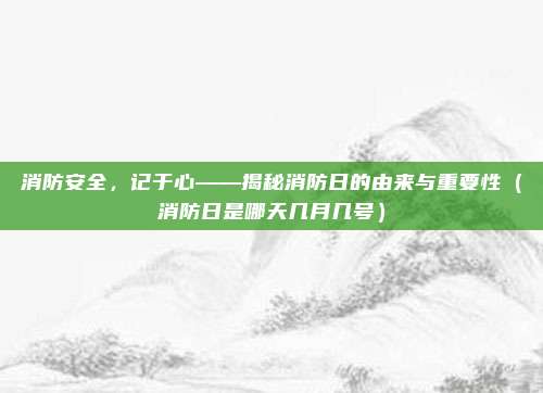 消防安全，记于心——揭秘消防日的由来与重要性（消防日是哪天几月几号）
