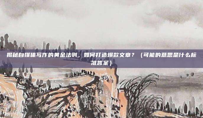 揭秘自媒体写作的黄金法则，如何打造爆款文章？（可能的意思是什么标准答案）