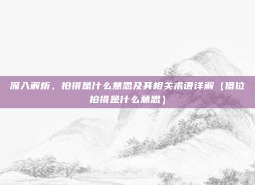 深入解析，拍摄是什么意思及其相关术语详解（借位拍摄是什么意思）