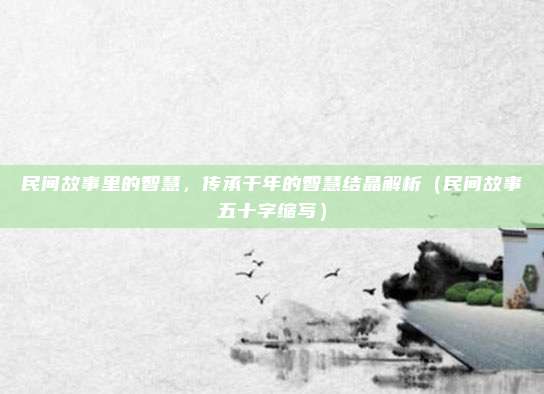 民间故事里的智慧，传承千年的智慧结晶解析（民间故事五十字缩写）