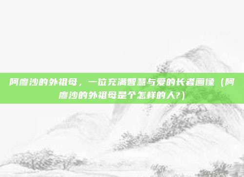 阿廖沙的外祖母,一位充满智慧与爱的长者画像(阿廖沙的外祖母是个怎样的人?)