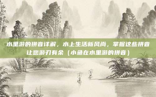 水里游的拼音详解,水上生活新风尚,掌握这些拼音让您游刃有余(小鱼在水里游的拼音)