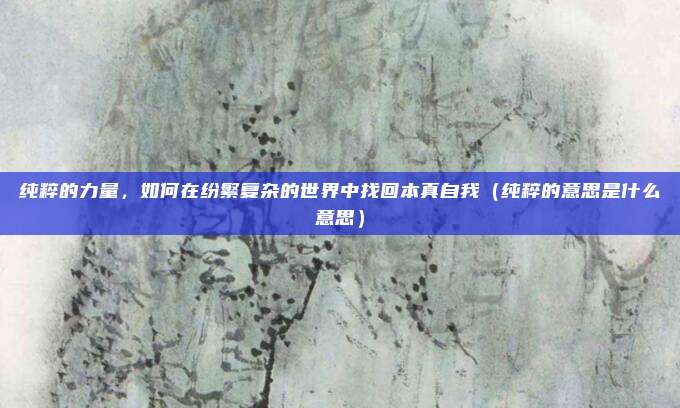 纯粹的力量,如何在纷繁复杂的世界中找回本真自我(纯粹的意思是什么意思)