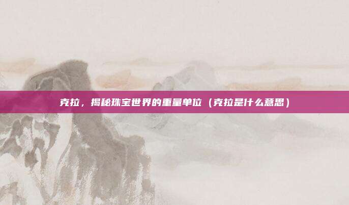 克拉,揭秘珠宝世界的重量单位(克拉是什么意思)