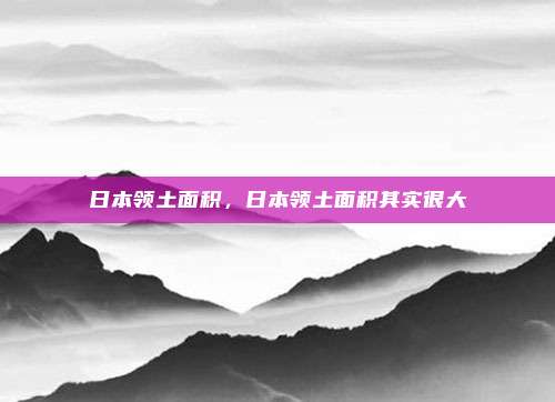 日本领土面积,日本领土面积其实很大