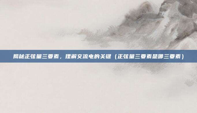 揭秘正弦量三要素，理解交流电的关键（正弦量三要素是哪三要素）