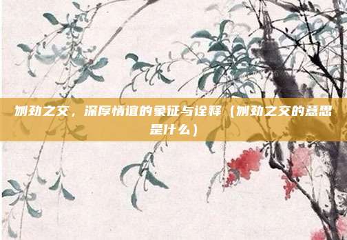 刎劲之交，深厚情谊的象征与诠释（刎劲之交的意思是什么）