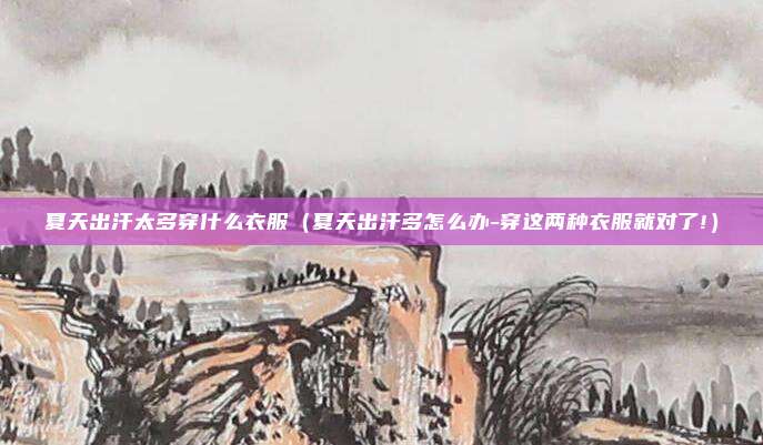 夏天出汗太多穿什么衣服（夏天出汗多怎么办-穿这两种衣服就对了!）