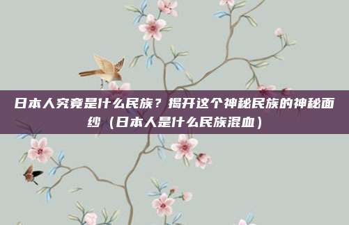 日本人究竟是什么民族？揭开这个神秘民族的神秘面纱（日本人是什么民族混血）