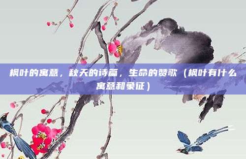 枫叶的寓意，秋天的诗篇，生命的赞歌（枫叶有什么寓意和象征）