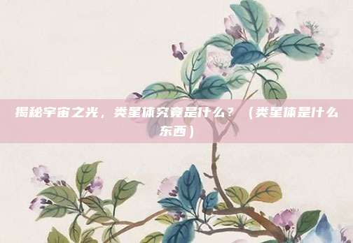 揭秘宇宙之光，类星体究竟是什么？（类星体是什么东西）