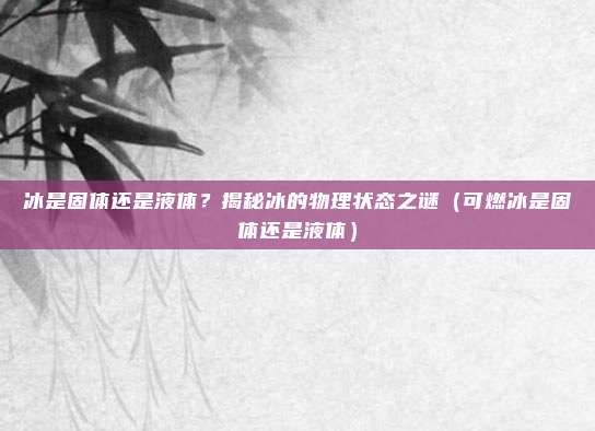 冰是固体还是液体？揭秘冰的物理状态之谜（可燃冰是固体还是液体）