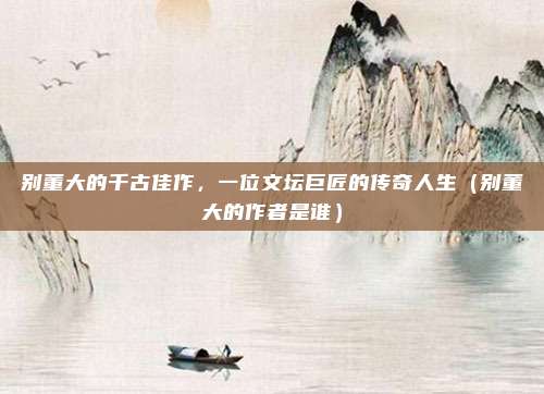 别董大的千古佳作，一位文坛巨匠的传奇人生（别董大的作者是谁）