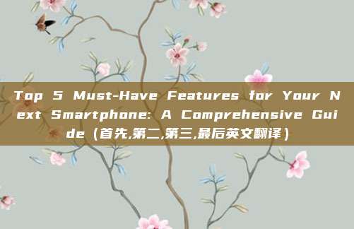 Top 5 Must-Have Features for Your Next Smartphone: A Comprehensive Guide（首先,第二,第三,最后英文翻译）