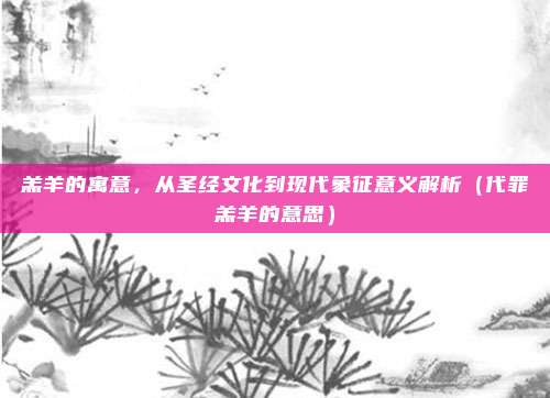 羔羊的寓意，从圣经文化到现代象征意义解析（代罪羔羊的意思）