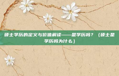 硕士学历的定义与价值解读——是学历吗？（硕士是学历吗为什么）