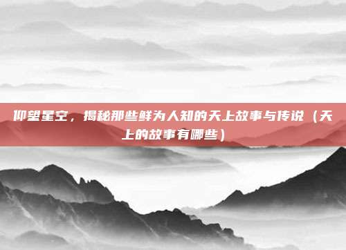 仰望星空，揭秘那些鲜为人知的天上故事与传说（天上的故事有哪些）