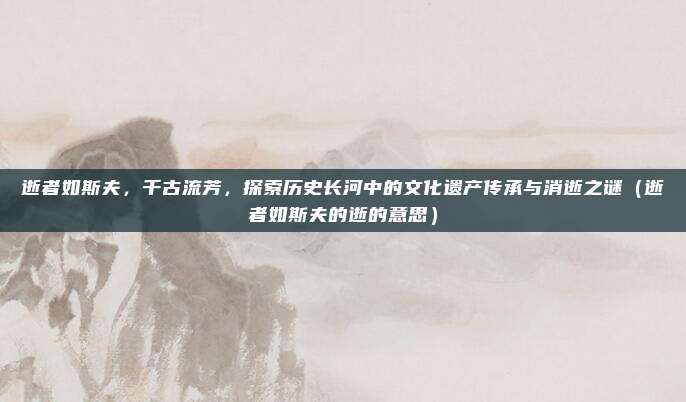 逝者如斯夫，千古流芳，探索历史长河中的文化遗产传承与消逝之谜（逝者如斯夫的逝的意思）