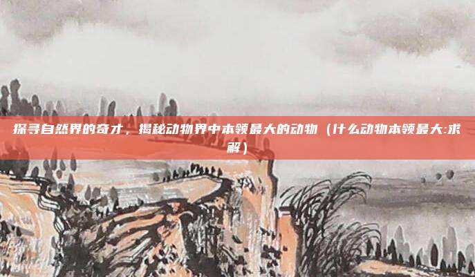 探寻自然界的奇才，揭秘动物界中本领最大的动物（什么动物本领最大:求解）