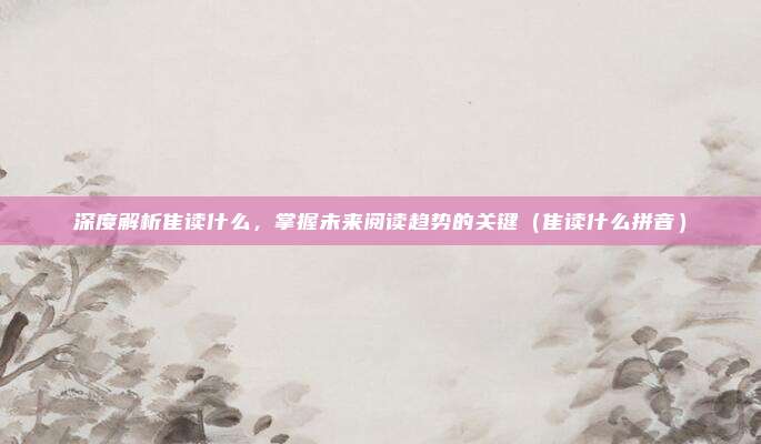 深度解析隹读什么，掌握未来阅读趋势的关键（隹读什么拼音）