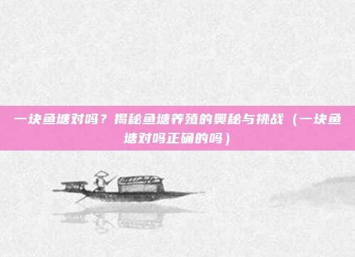 一块鱼塘对吗？揭秘鱼塘养殖的奥秘与挑战（一块鱼塘对吗正确的吗）