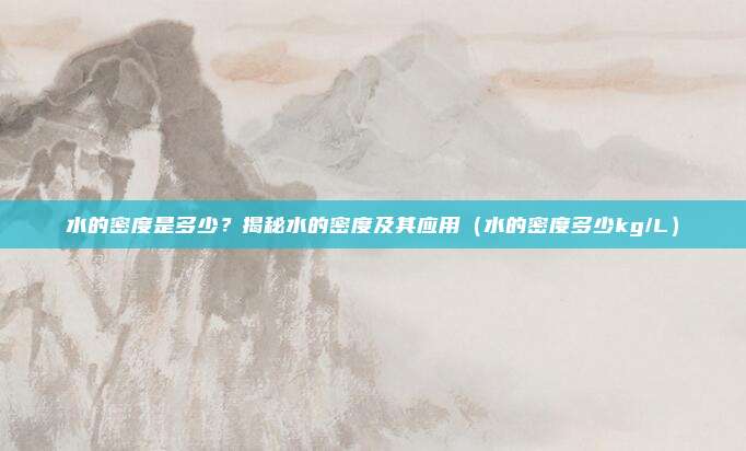 水的密度是多少？揭秘水的密度及其应用（水的密度多少kg/L）
