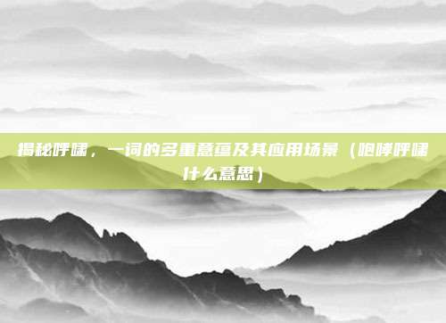 揭秘呼啸，一词的多重意蕴及其应用场景（咆哮呼啸什么意思）