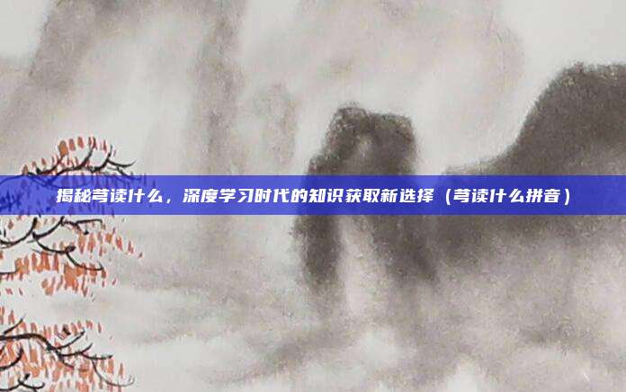 揭秘芎读什么，深度学习时代的知识获取新选择（芎读什么拼音）