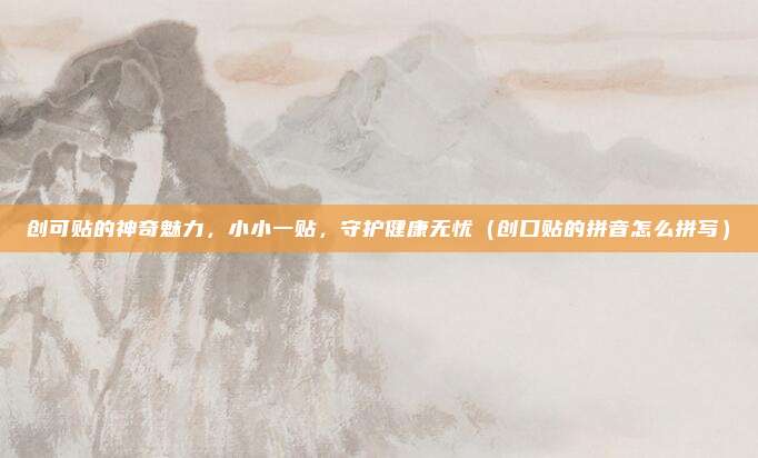 创可贴的神奇魅力，小小一贴，守护健康无忧（创口贴的拼音怎么拼写）