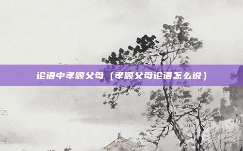 论语中孝顺父母（孝顺父母论语怎么说）